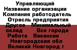 Управляющий › Название организации ­ Компания-работодатель › Отрасль предприятия ­ Другое › Минимальный оклад ­ 1 - Все города Работа » Вакансии   . Новгородская обл.,Великий Новгород г.